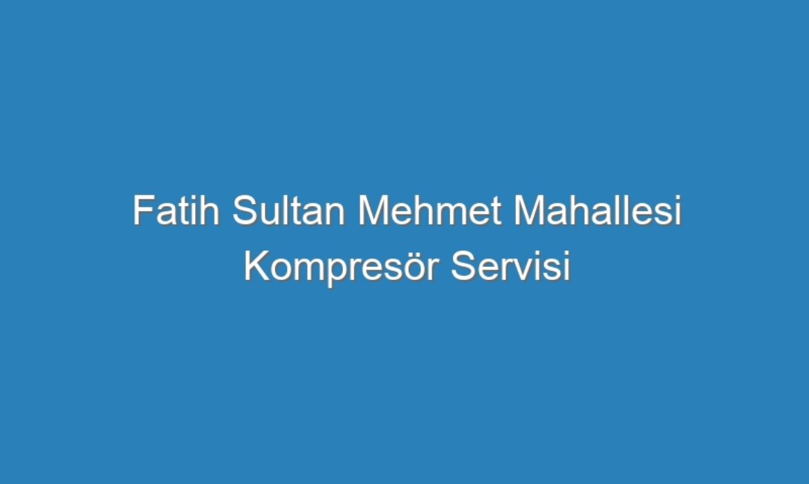 Fatih Sultan Mehmet Mahallesi Kompresör Servisi