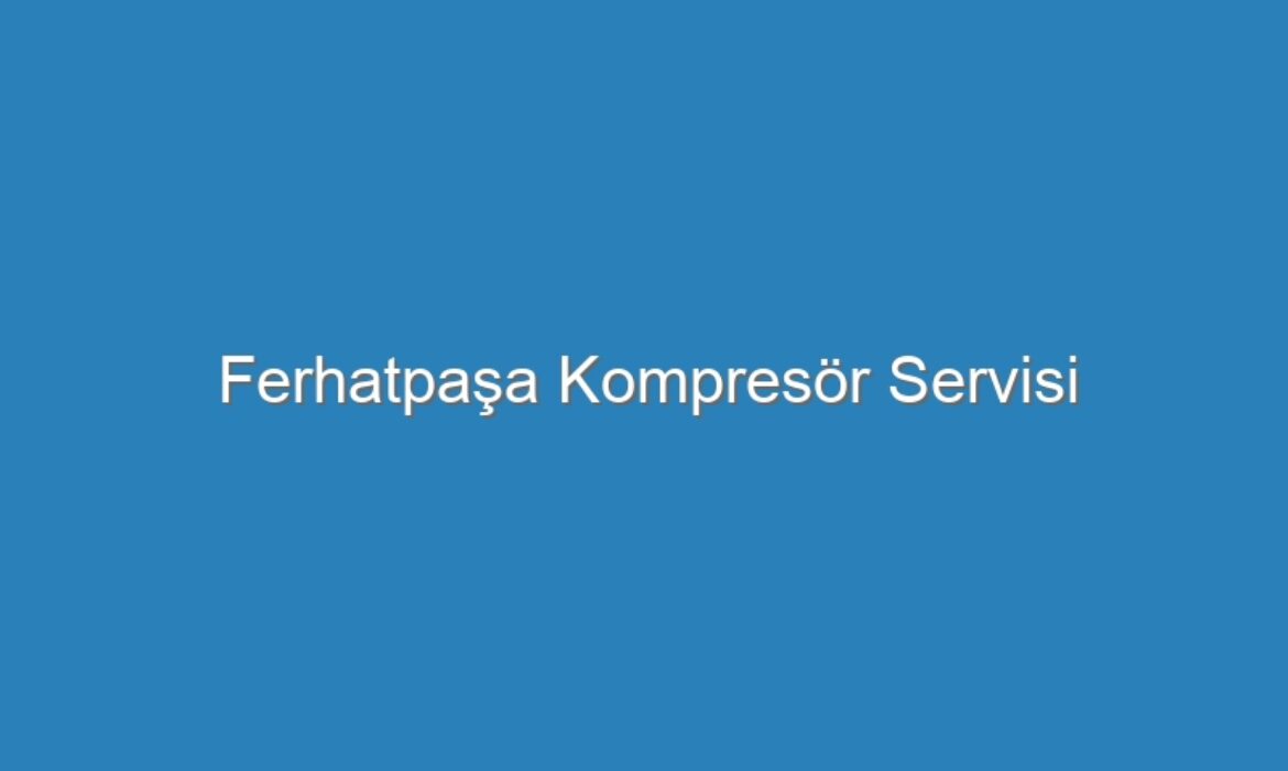 Ferhatpaşa Kompresör Servisi