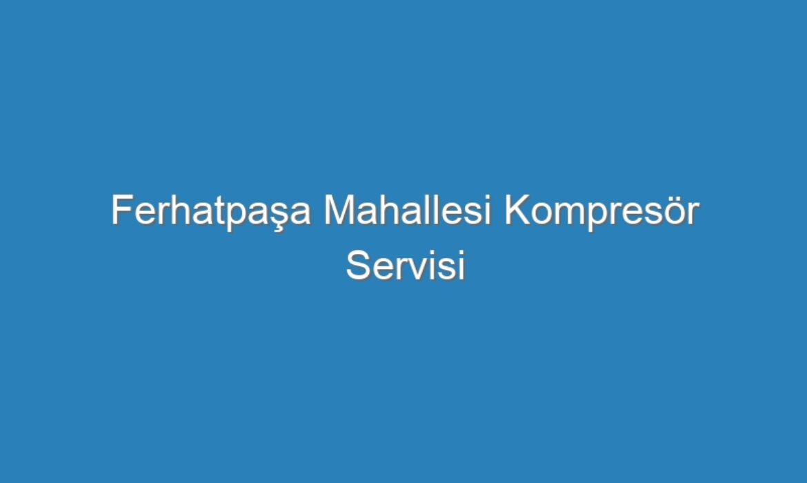Ferhatpaşa Mahallesi Kompresör Servisi