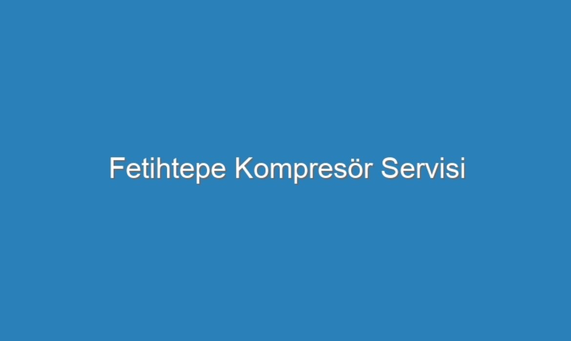 Fetihtepe Kompresör Servisi