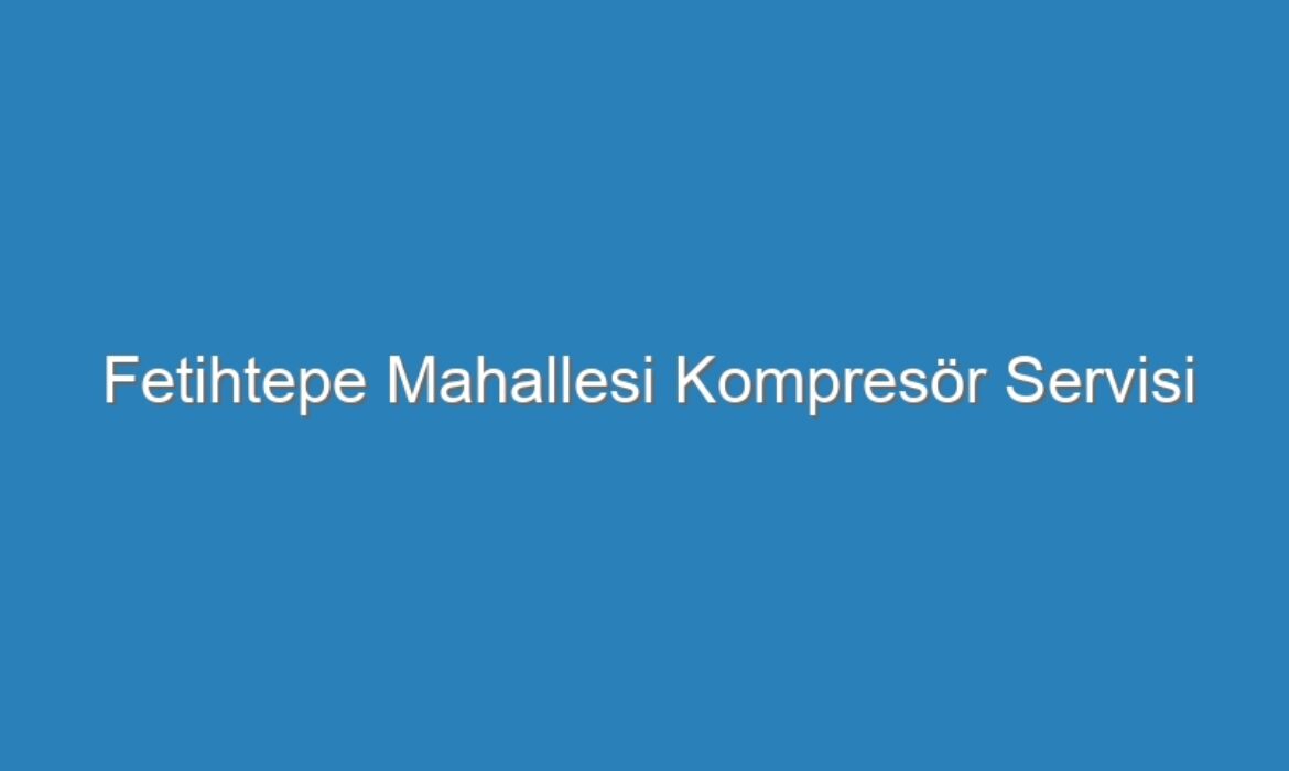 Fetihtepe Mahallesi Kompresör Servisi
