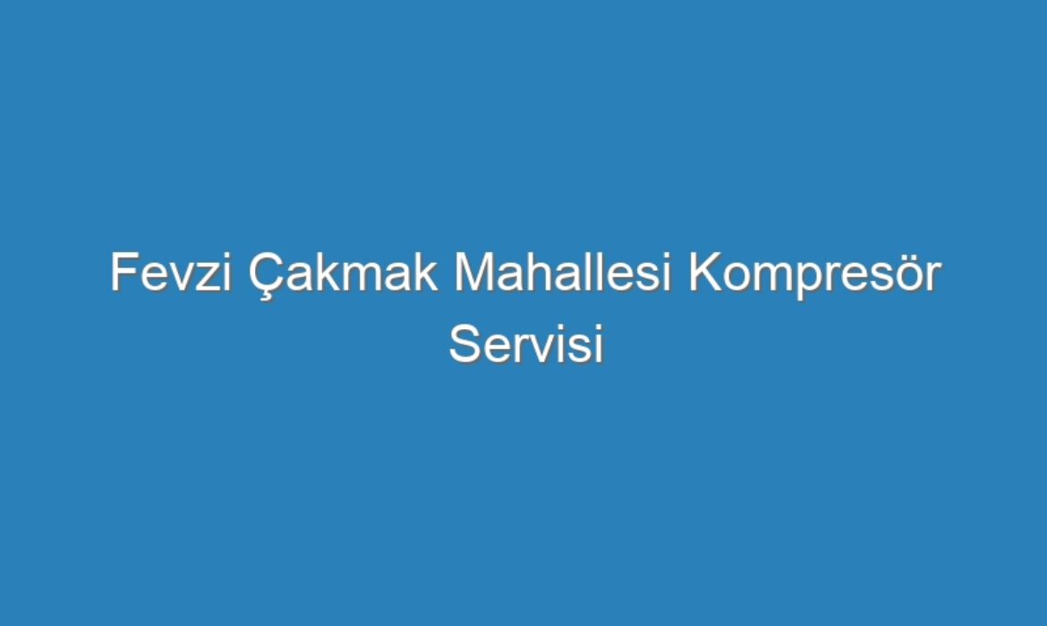 Fevzi Çakmak Mahallesi Kompresör Servisi