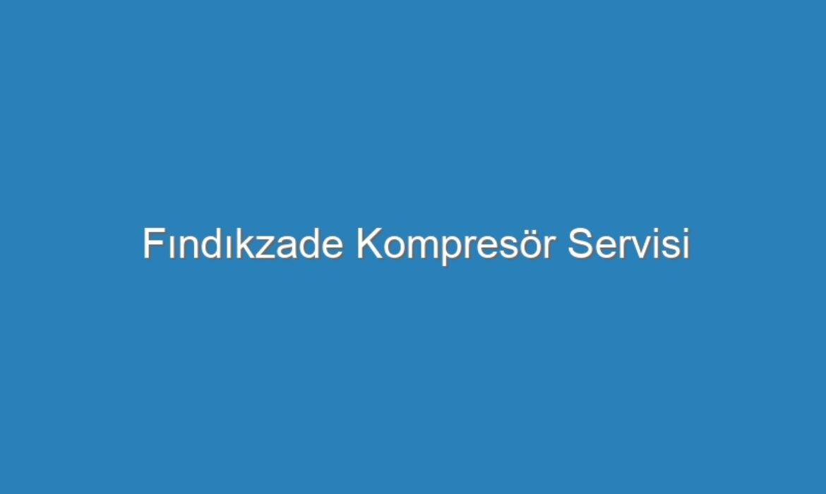 Fındıkzade Kompresör Servisi