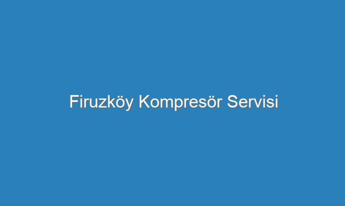 Firuzköy Kompresör Servisi