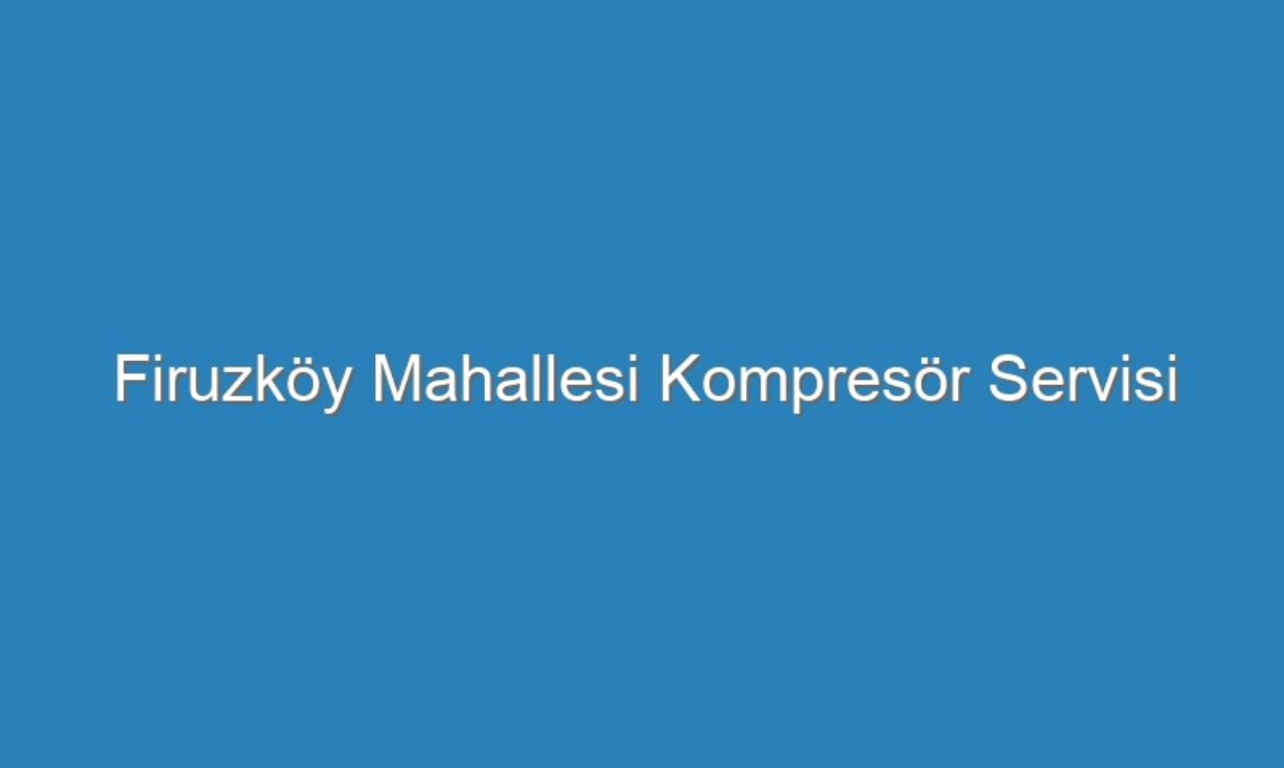 Firuzköy Mahallesi Kompresör Servisi