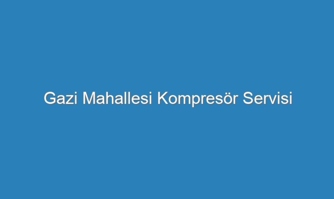 Gazi Mahallesi Kompresör Servisi