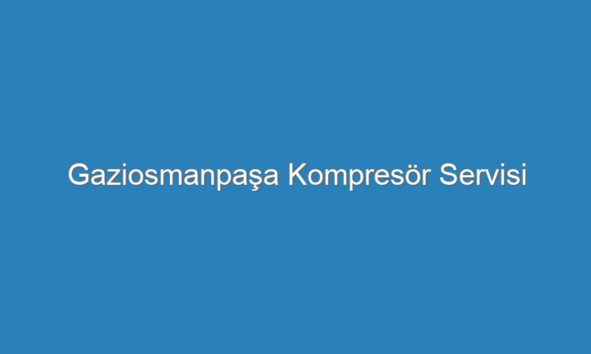 Gaziosmanpaşa Kompresör Servisi