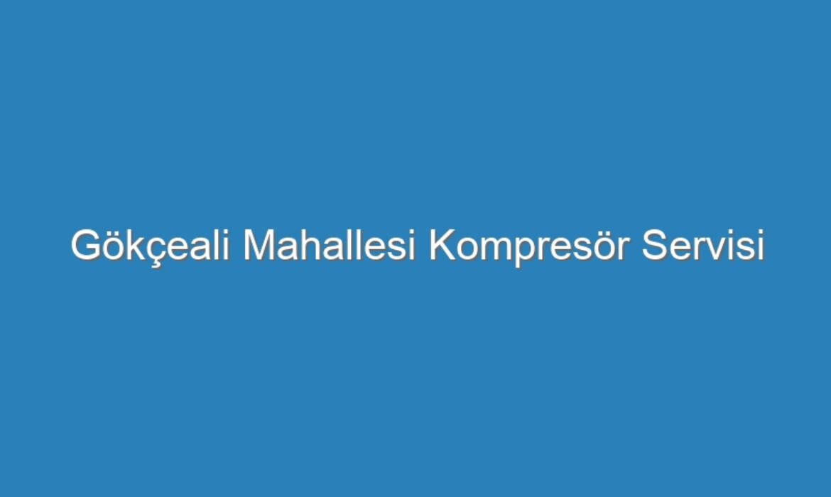 Gökçeali Mahallesi Kompresör Servisi