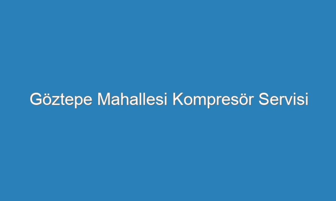 Göztepe Mahallesi Kompresör Servisi