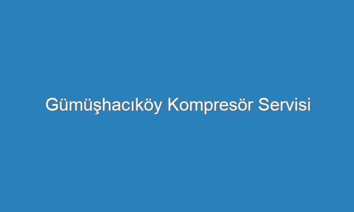 Gümüşhacıköy Kompresör Servisi
