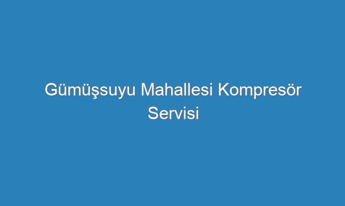 Gümüşsuyu Mahallesi Kompresör Servisi