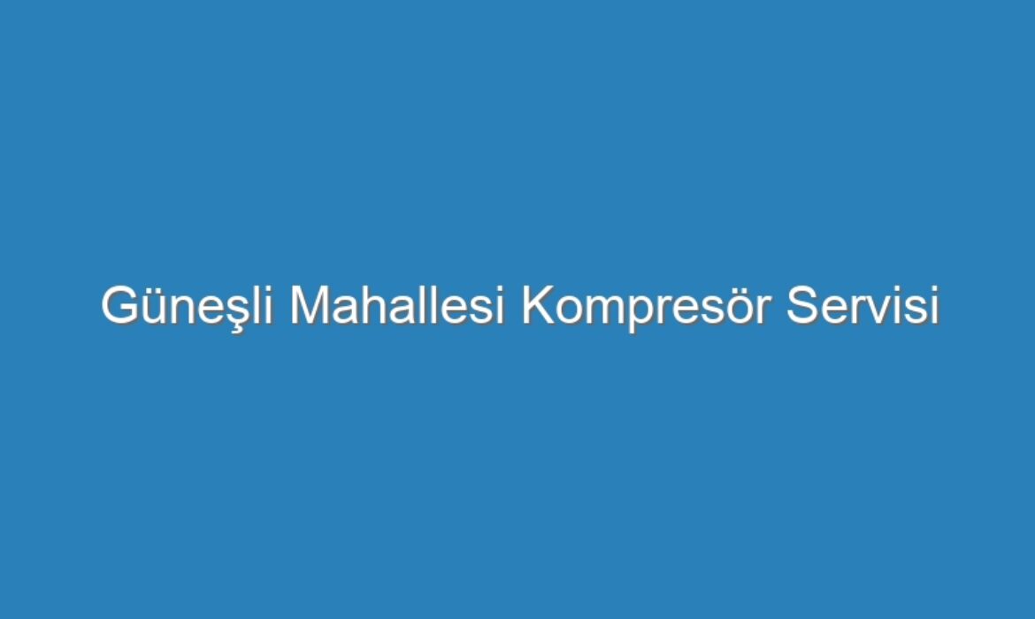 Güneşli Mahallesi Kompresör Servisi