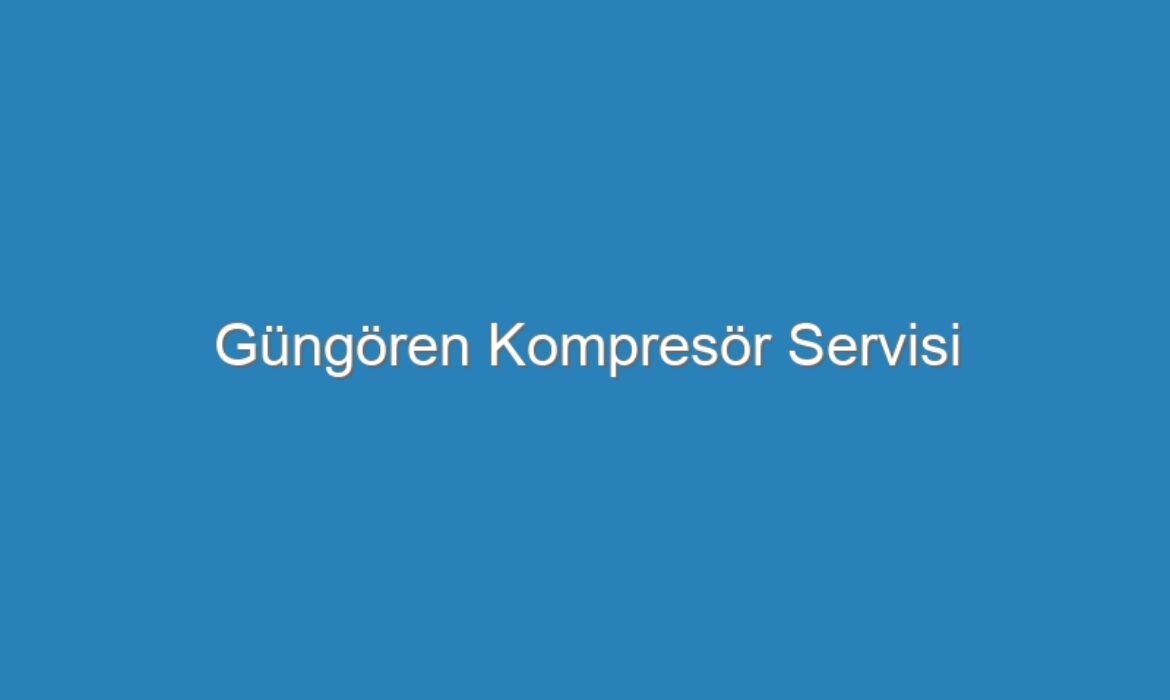 Güngören Kompresör Servisi