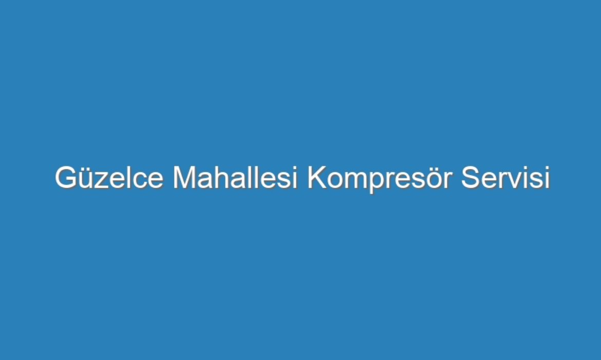 Güzelce Mahallesi Kompresör Servisi