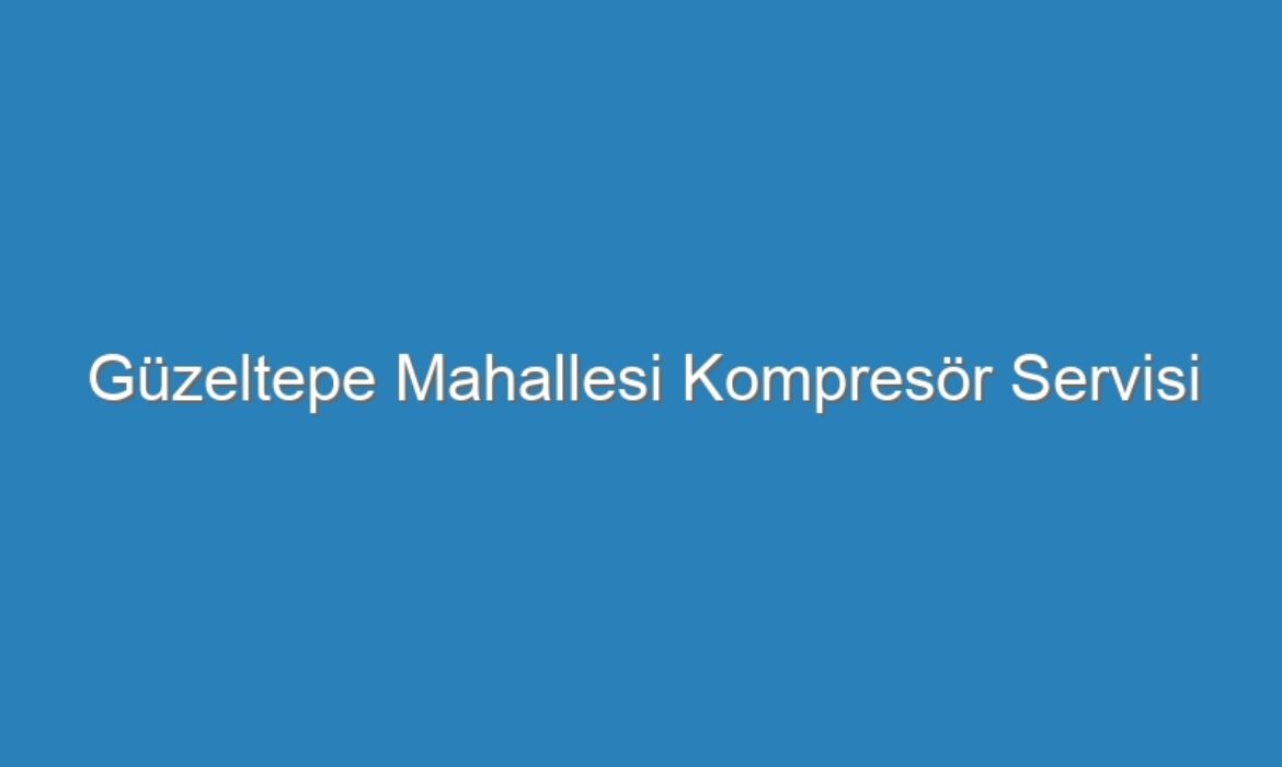 Güzeltepe Mahallesi Kompresör Servisi