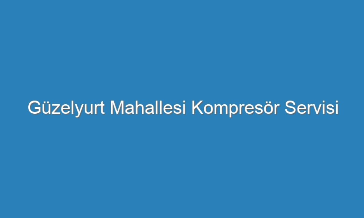 Güzelyurt Mahallesi Kompresör Servisi