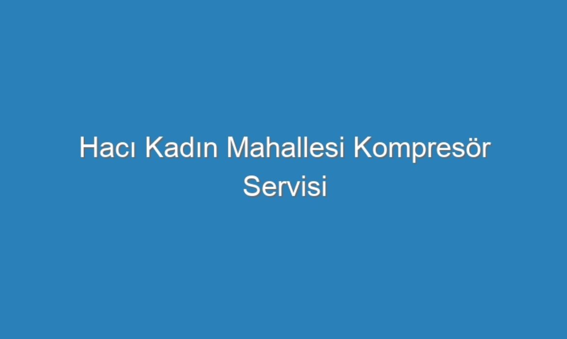 Hacı Kadın Mahallesi Kompresör Servisi