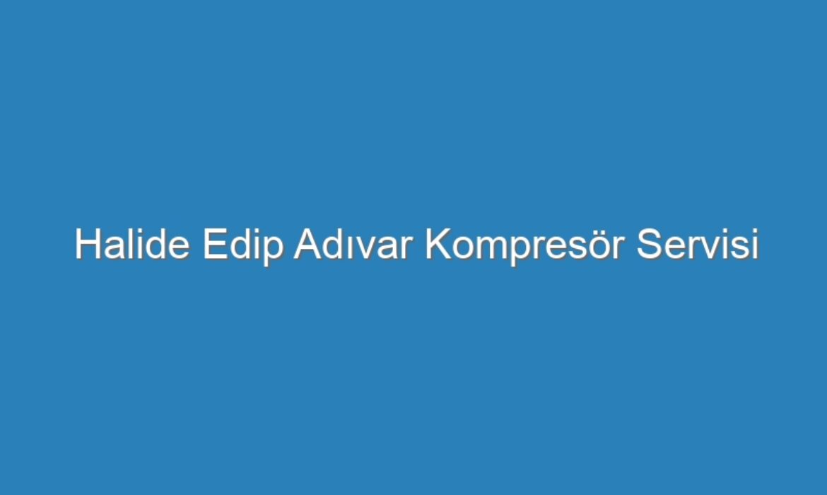 Halide Edip Adıvar Kompresör Servisi