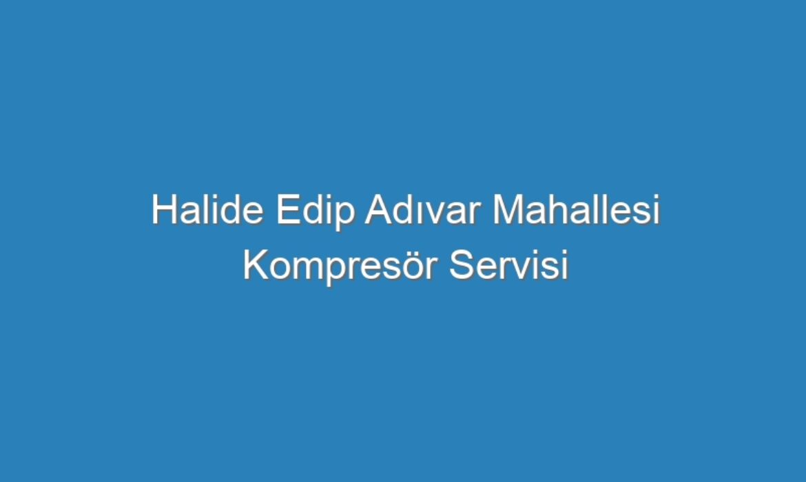 Halide Edip Adıvar Mahallesi Kompresör Servisi