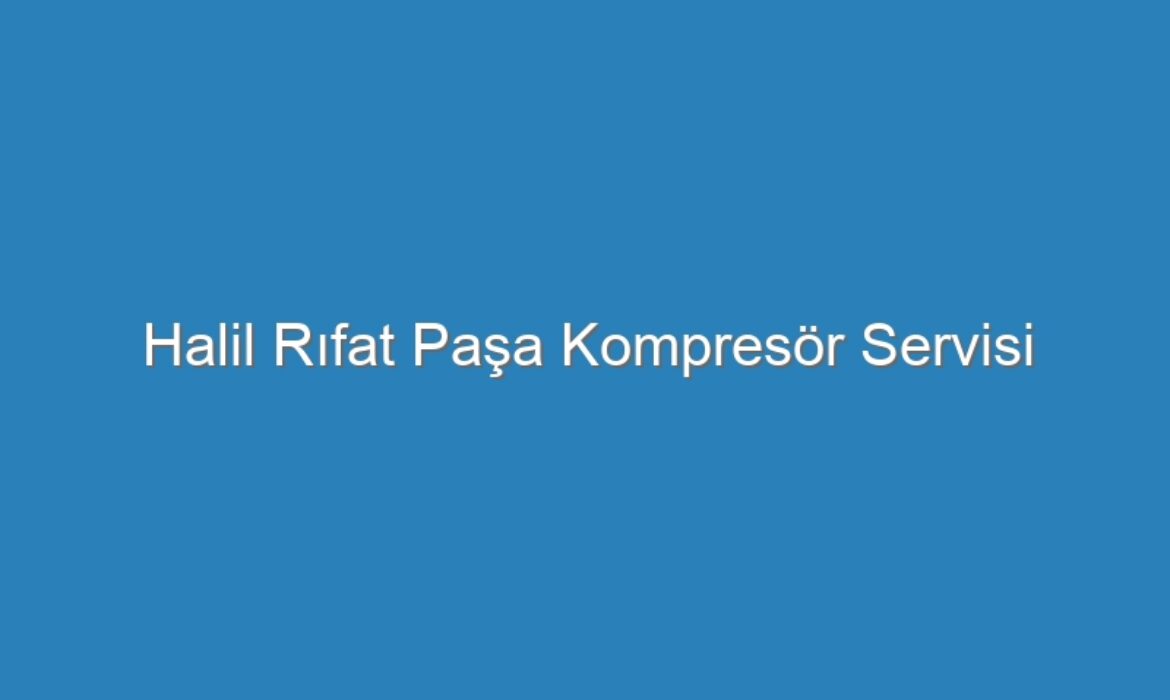 Halil Rıfat Paşa Kompresör Servisi