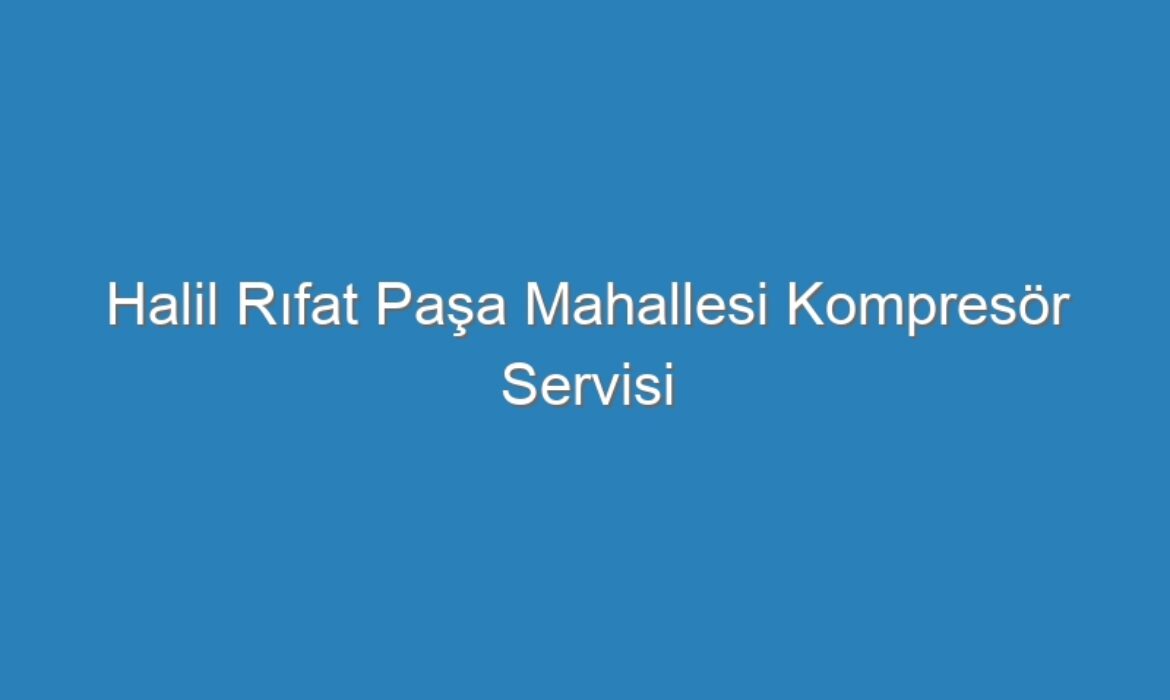 Halil Rıfat Paşa Mahallesi Kompresör Servisi