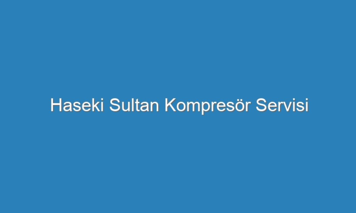 Haseki Sultan Kompresör Servisi