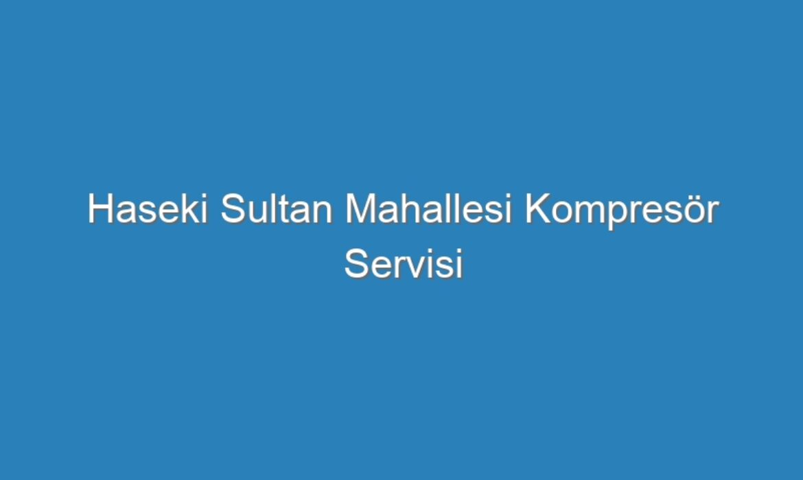 Haseki Sultan Mahallesi Kompresör Servisi