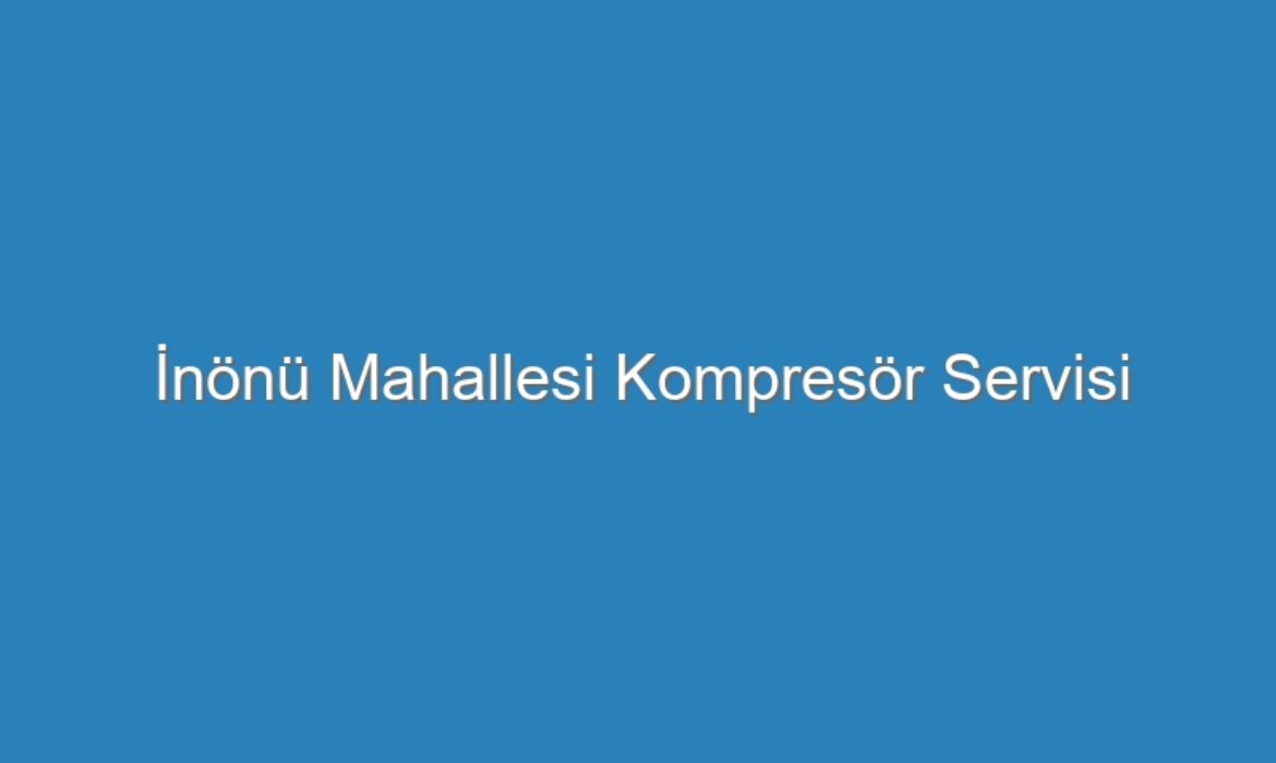 İnönü Mahallesi Kompresör Servisi