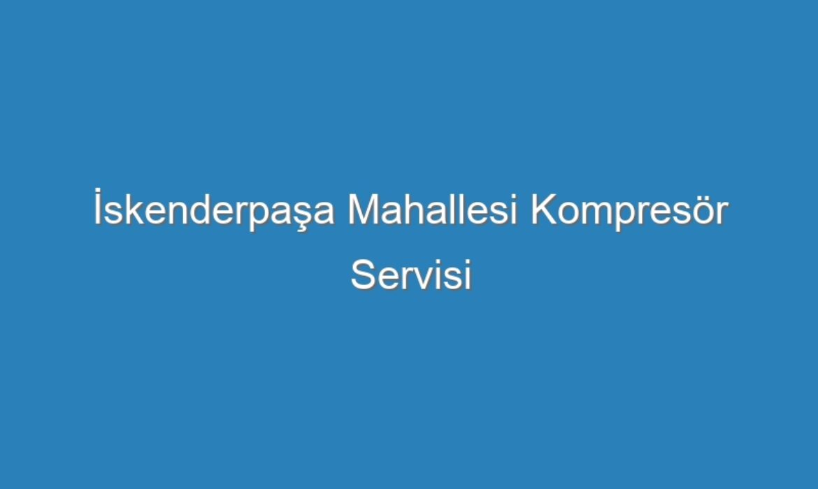 İskenderpaşa Mahallesi Kompresör Servisi