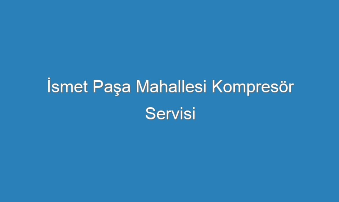 İsmet Paşa Mahallesi Kompresör Servisi