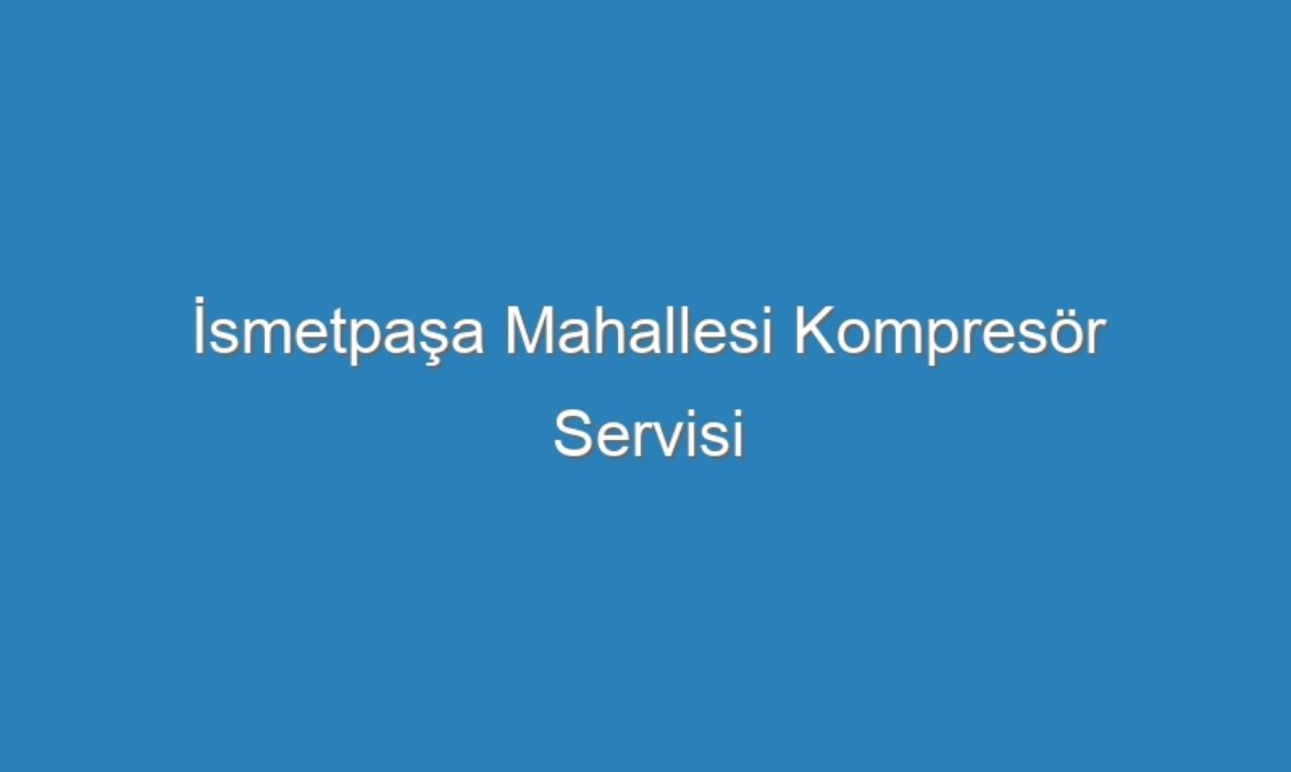 İsmetpaşa Mahallesi Kompresör Servisi