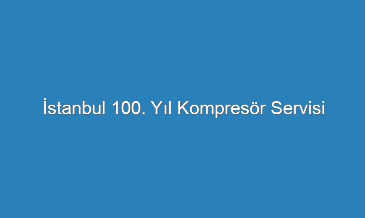 İstanbul 100. Yıl Kompresör Servisi
