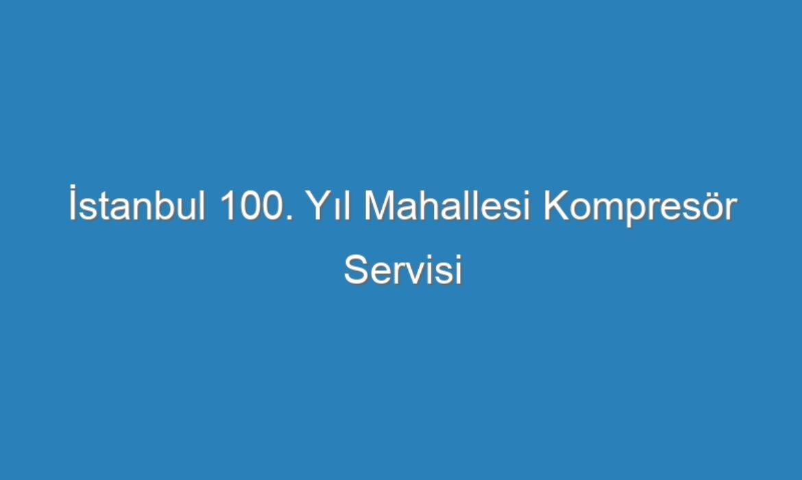 İstanbul 100. Yıl Mahallesi Kompresör Servisi