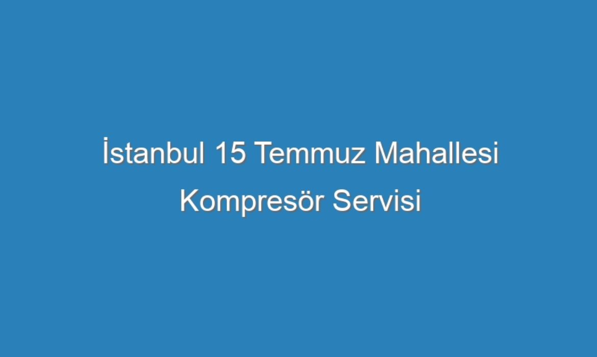 İstanbul 15 Temmuz Mahallesi Kompresör Servisi