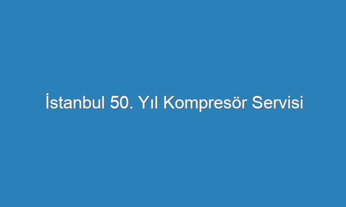 İstanbul 50. Yıl Kompresör Servisi