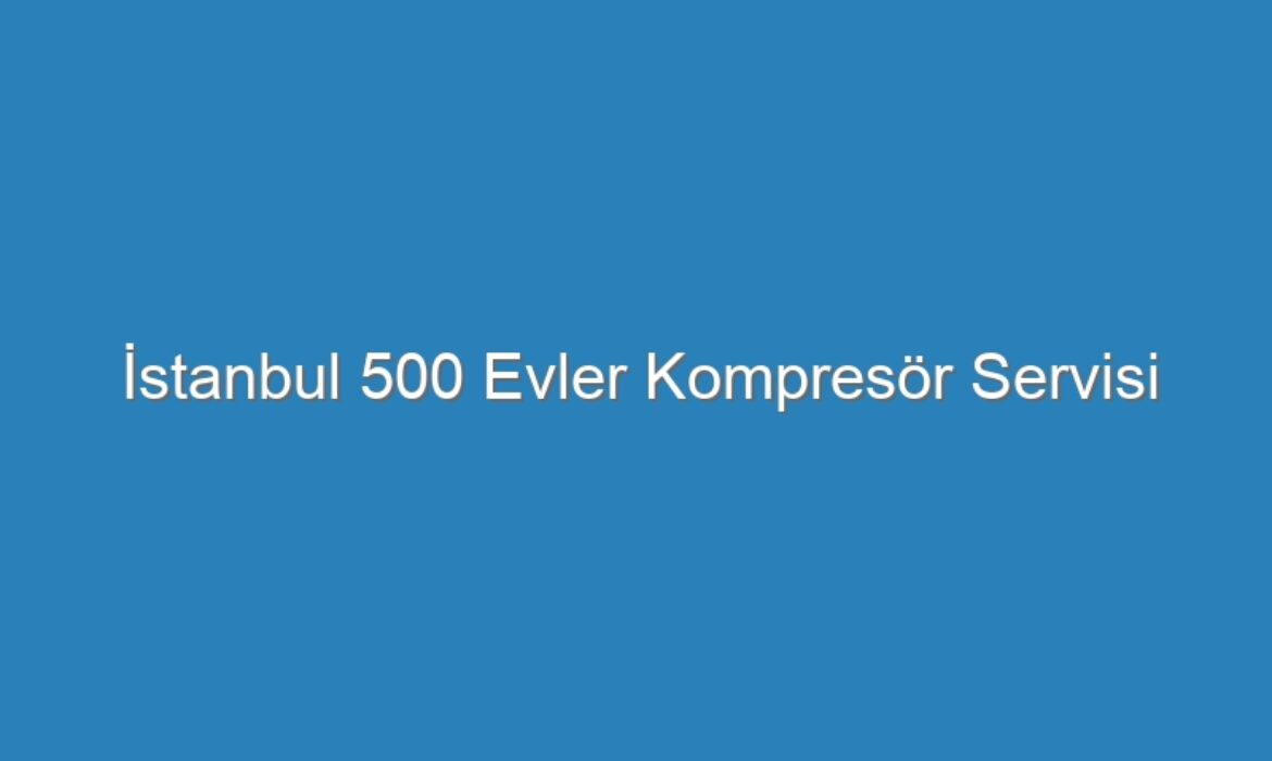 İstanbul 500 Evler Kompresör Servisi