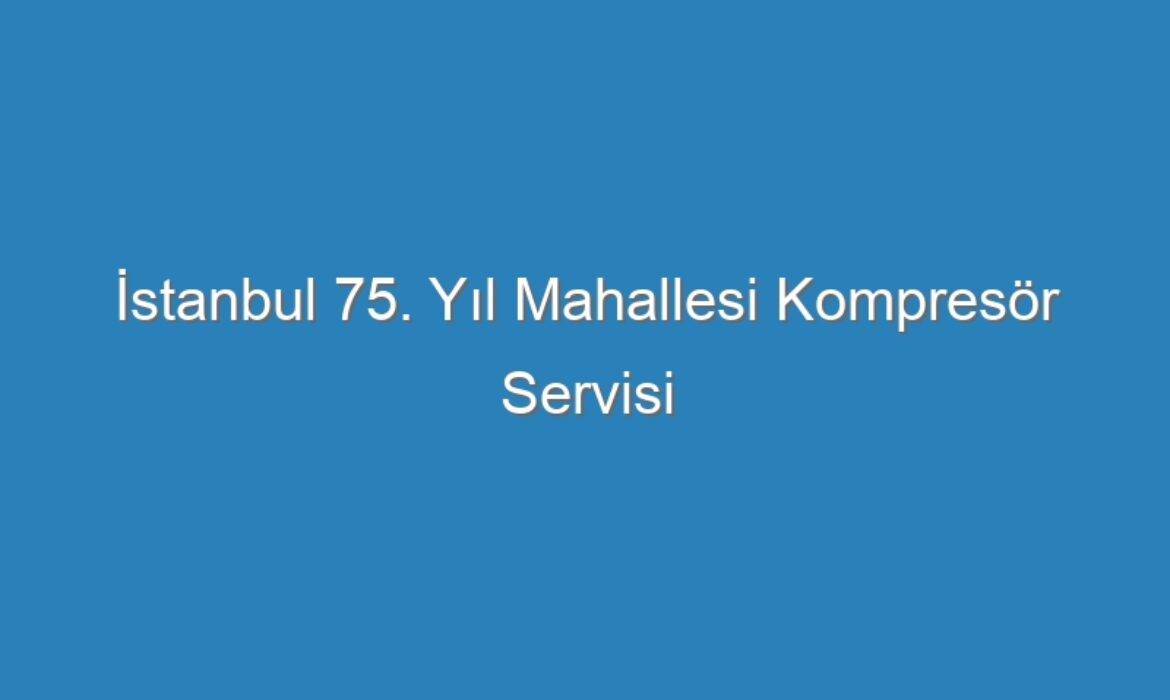 İstanbul 75. Yıl Mahallesi Kompresör Servisi