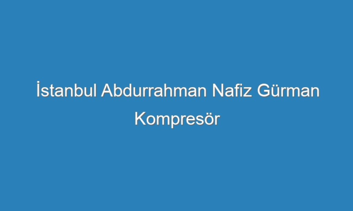 İstanbul Abdurrahman Nafiz Gürman Kompresör Servisi