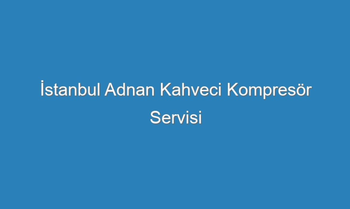 İstanbul Adnan Kahveci Kompresör Servisi