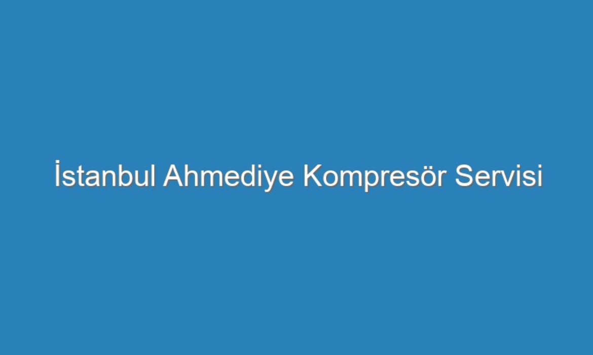 İstanbul Ahmediye Kompresör Servisi