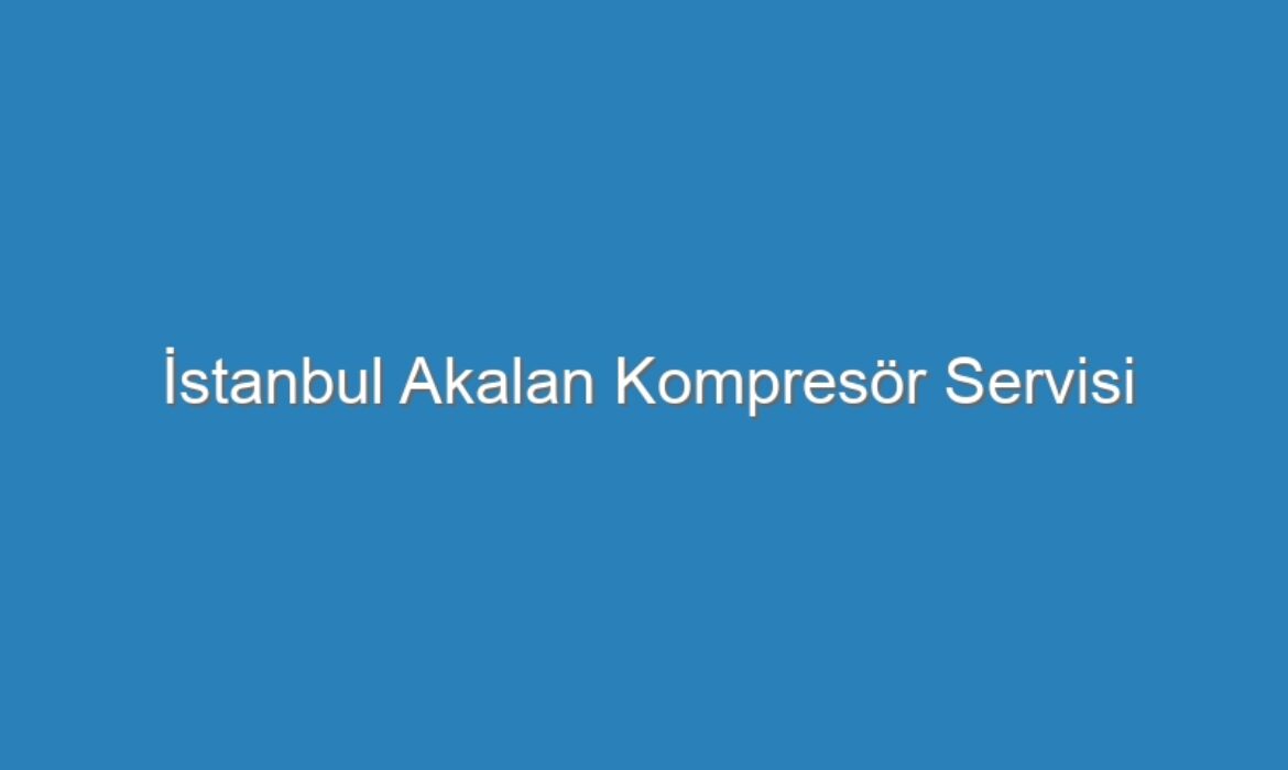 İstanbul Akalan Kompresör Servisi