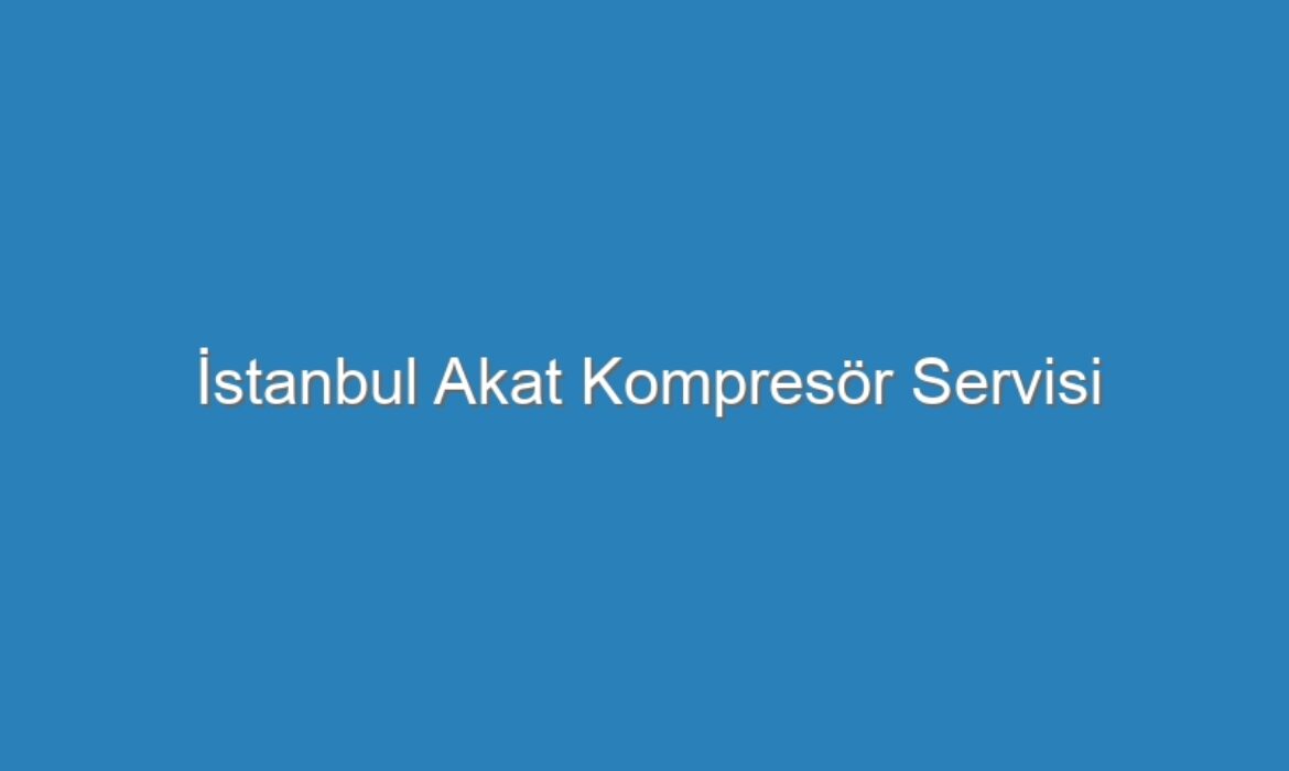 İstanbul Akat Kompresör Servisi