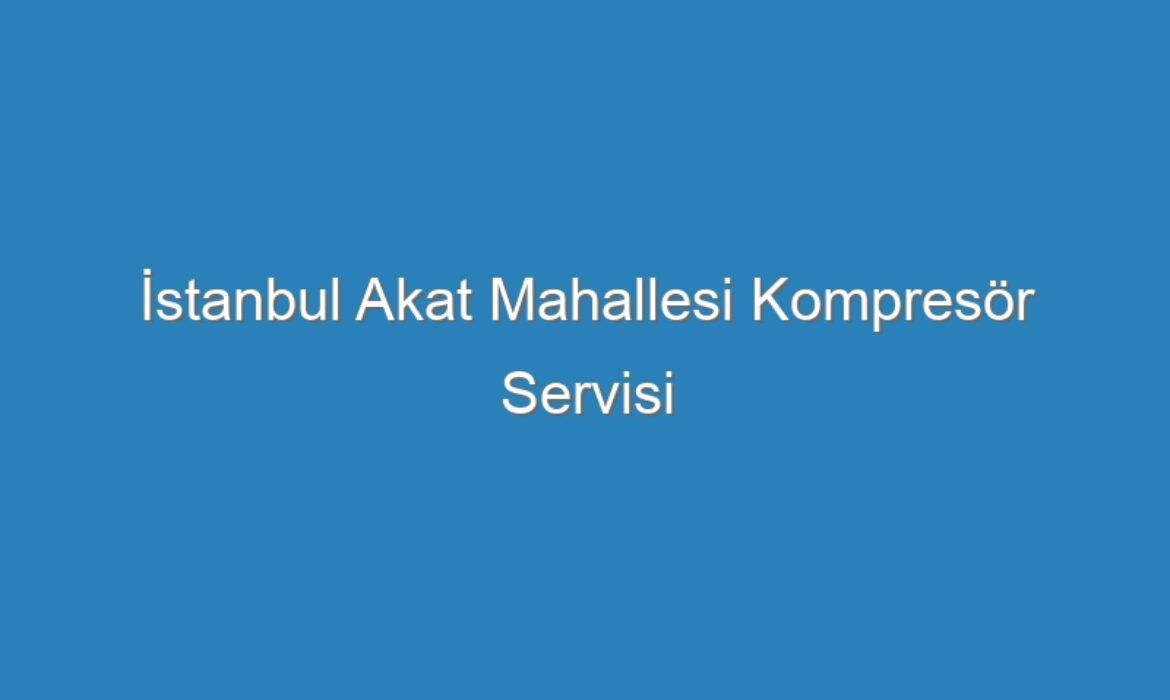 İstanbul Akat Mahallesi Kompresör Servisi