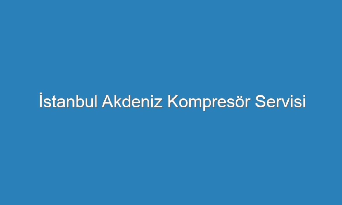 İstanbul Akdeniz Kompresör Servisi
