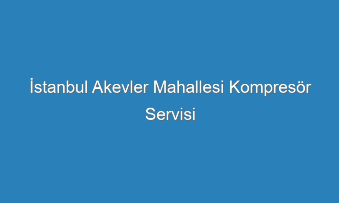 İstanbul Akevler Mahallesi Kompresör Servisi