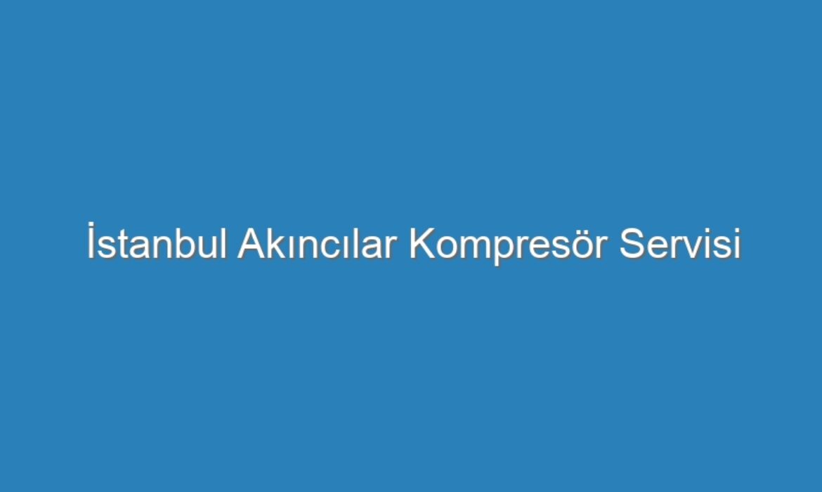 İstanbul Akıncılar Kompresör Servisi