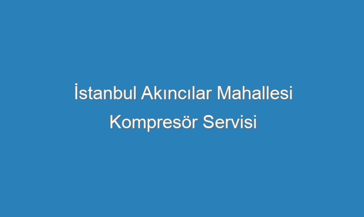 İstanbul Akıncılar Mahallesi Kompresör Servisi