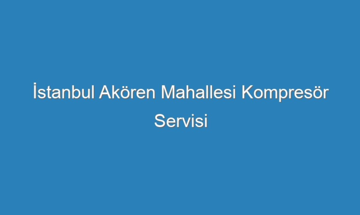 İstanbul Akören Mahallesi Kompresör Servisi