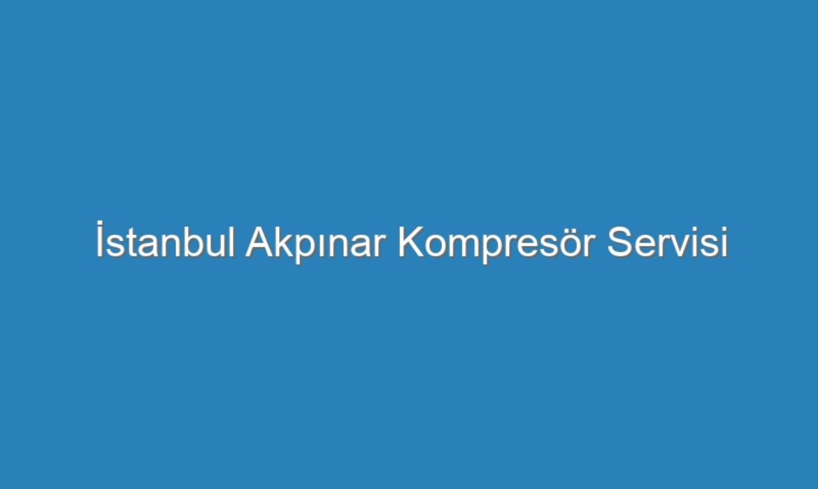 İstanbul Akpınar Kompresör Servisi