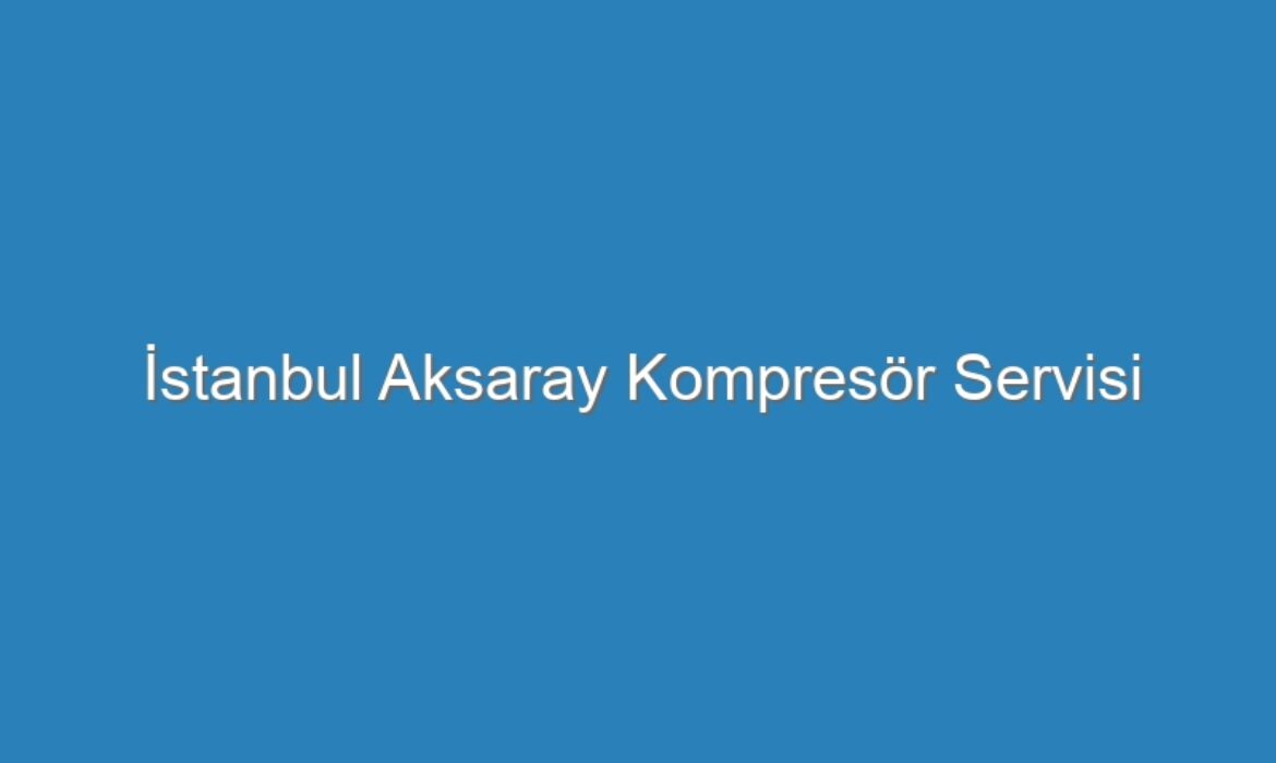 İstanbul Aksaray Kompresör Servisi